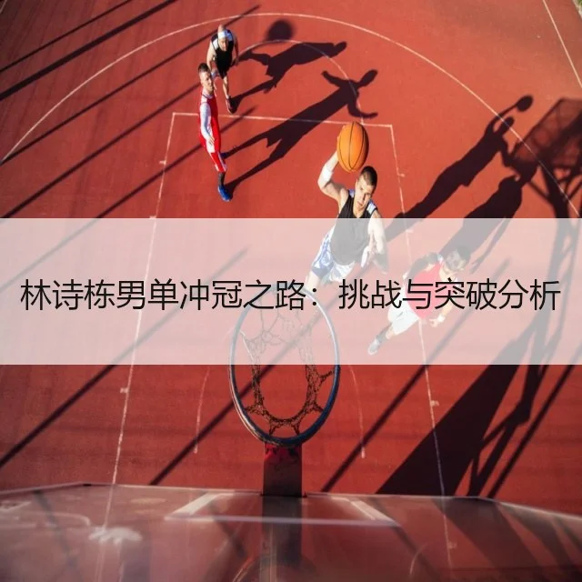 林诗栋男单冲冠之路：挑战与突破分析