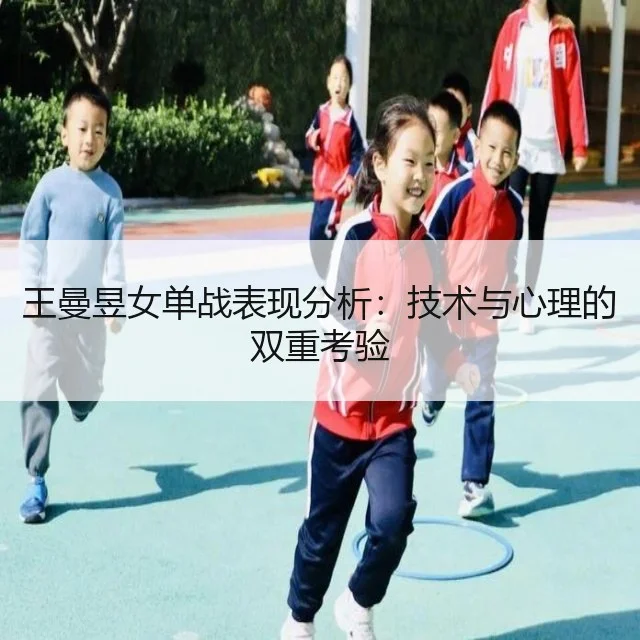 王曼昱女单战表现分析：技术与心理的双重考验