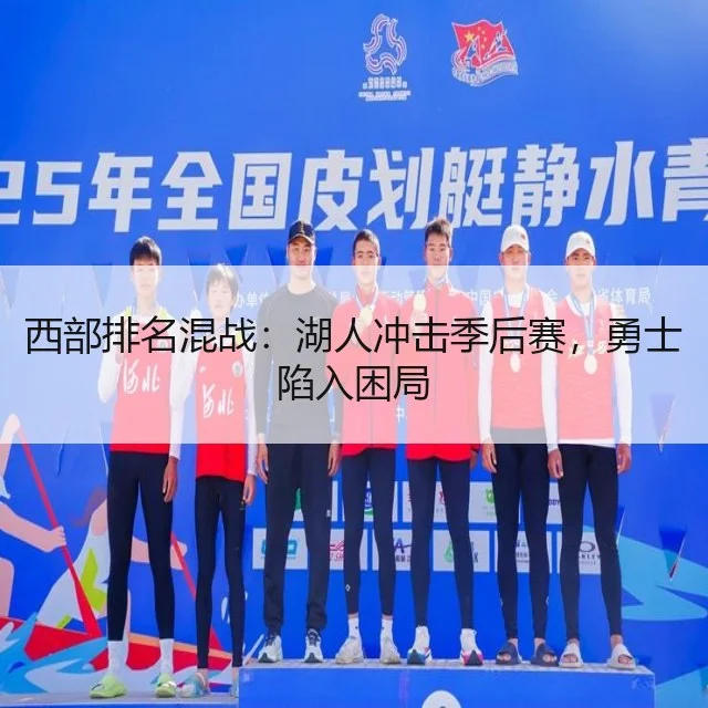 西部排名混战：湖人冲击季后赛，勇士陷入困局